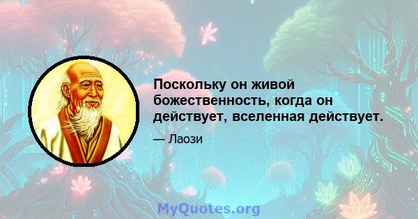 Поскольку он живой божественность, когда он действует, вселенная действует.