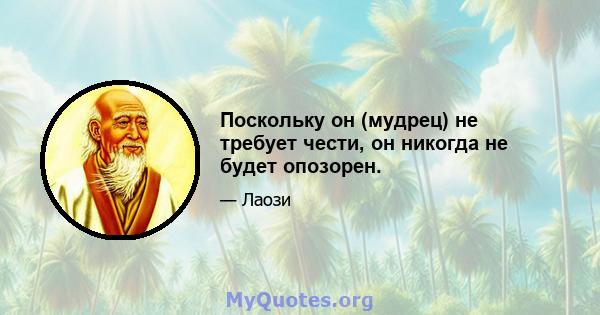 Поскольку он (мудрец) не требует чести, он никогда не будет опозорен.