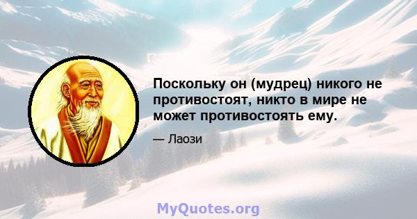 Поскольку он (мудрец) никого не противостоят, никто в мире не может противостоять ему.