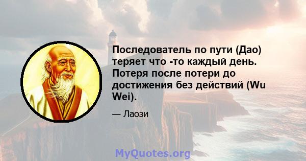 Последователь по пути (Дао) теряет что -то каждый день. Потеря после потери до достижения без действий (Wu Wei).