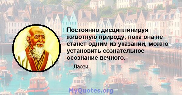 Постоянно дисциплинируя животную природу, пока она не станет одним из указаний, можно установить сознательное осознание вечного.