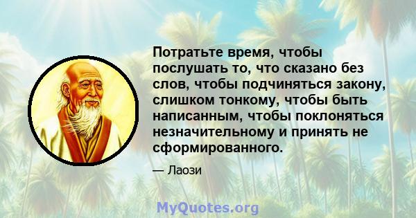 Потратьте время, чтобы послушать то, что сказано без слов, чтобы подчиняться закону, слишком тонкому, чтобы быть написанным, чтобы поклоняться незначительному и принять не сформированного.