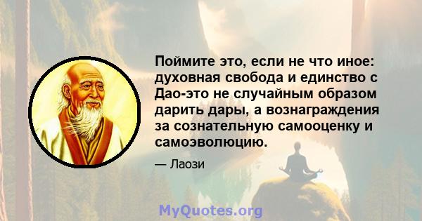 Поймите это, если не что иное: духовная свобода и единство с Дао-это не случайным образом дарить дары, а вознаграждения за сознательную самооценку и самоэволюцию.