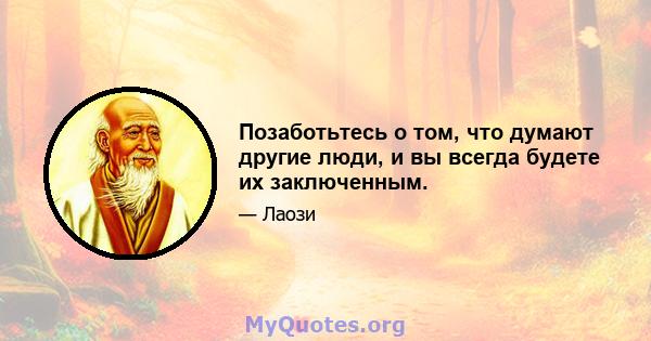 Позаботьтесь о том, что думают другие люди, и вы всегда будете их заключенным.