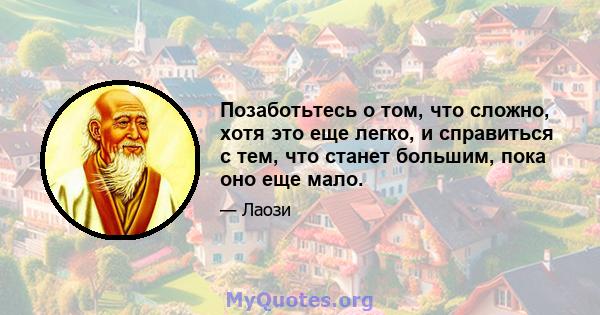 Позаботьтесь о том, что сложно, хотя это еще легко, и справиться с тем, что станет большим, пока оно еще мало.