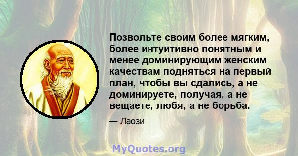 Позвольте своим более мягким, более интуитивно понятным и менее доминирующим женским качествам подняться на первый план, чтобы вы сдались, а не доминируете, получая, а не вещаете, любя, а не борьба.