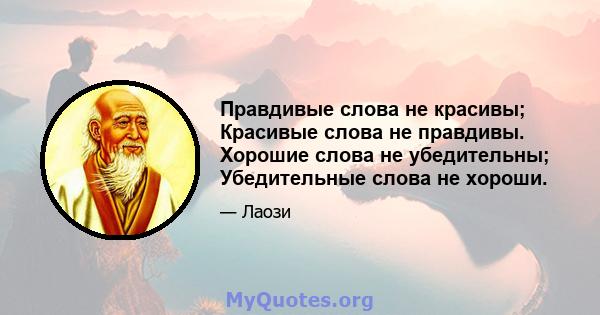 Правдивые слова не красивы; Красивые слова не правдивы. Хорошие слова не убедительны; Убедительные слова не хороши.