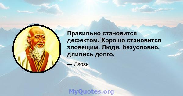 Правильно становится дефектом. Хорошо становится зловещим. Люди, безусловно, длились долго.