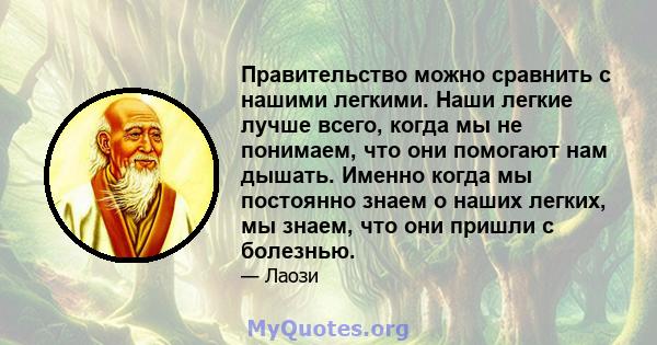 Правительство можно сравнить с нашими легкими. Наши легкие лучше всего, когда мы не понимаем, что они помогают нам дышать. Именно когда мы постоянно знаем о наших легких, мы знаем, что они пришли с болезнью.