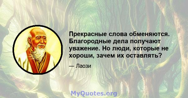 Прекрасные слова обменяются. Благородные дела получают уважение. Но люди, которые не хороши, зачем их оставлять?