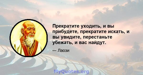 Прекратите уходить, и вы прибудете, прекратите искать, и вы увидите, перестаньте убежать, и вас найдут.