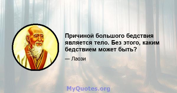 Причиной большого бедствия является тело. Без этого, каким бедствием может быть?