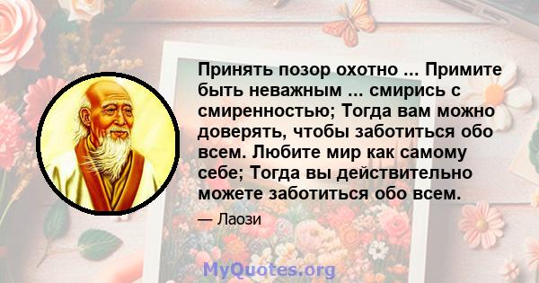 Принять позор охотно ... Примите быть неважным ... смирись с смиренностью; Тогда вам можно доверять, чтобы заботиться обо всем. Любите мир как самому себе; Тогда вы действительно можете заботиться обо всем.