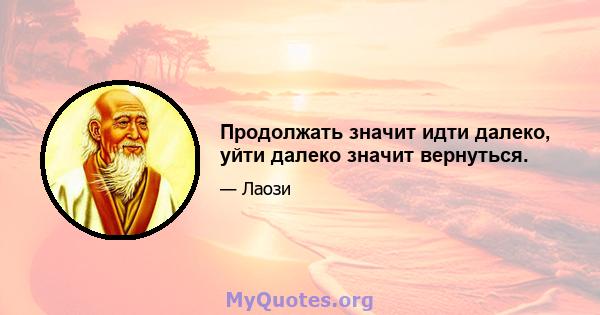 Продолжать значит идти далеко, уйти далеко значит вернуться.