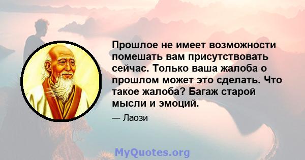 Прошлое не имеет возможности помешать вам присутствовать сейчас. Только ваша жалоба о прошлом может это сделать. Что такое жалоба? Багаж старой мысли и эмоций.