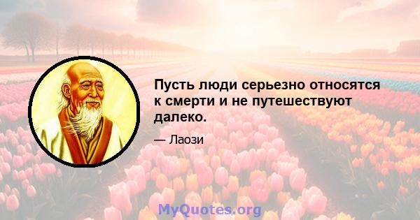 Пусть люди серьезно относятся к смерти и не путешествуют далеко.