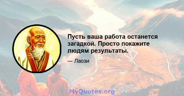 Пусть ваша работа останется загадкой. Просто покажите людям результаты.