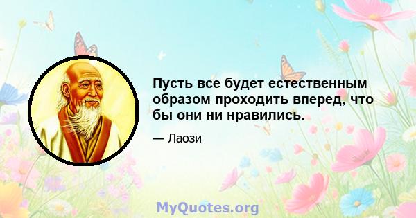 Пусть все будет естественным образом проходить вперед, что бы они ни нравились.