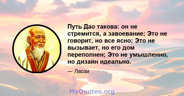 Путь Дао такова: он не стремится, а завоевание; Это не говорит, но все ясно; Это не вызывает, но его дом переполнен; Это не умышленно, но дизайн идеально.