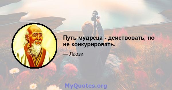 Путь мудреца - действовать, но не конкурировать.