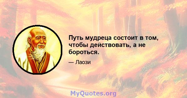 Путь мудреца состоит в том, чтобы действовать, а не бороться.