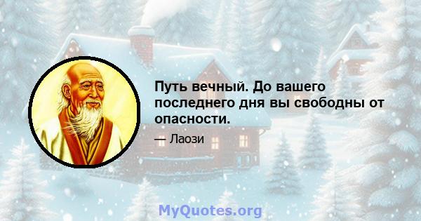 Путь вечный. До вашего последнего дня вы свободны от опасности.