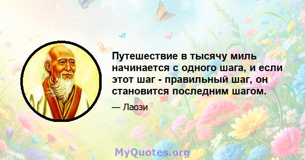 Путешествие в тысячу миль начинается с одного шага, и если этот шаг - правильный шаг, он становится последним шагом.