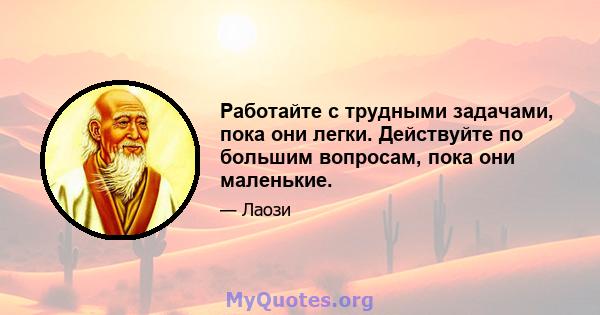 Работайте с трудными задачами, пока они легки. Действуйте по большим вопросам, пока они маленькие.