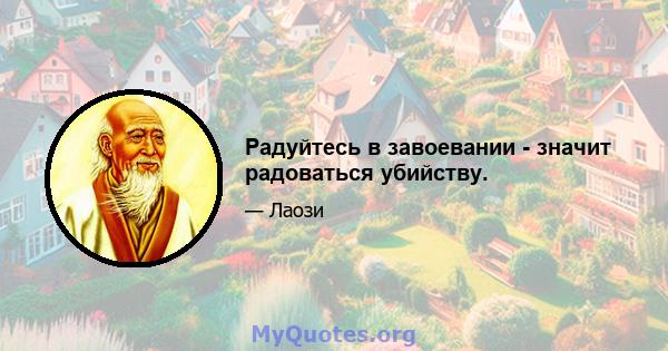 Радуйтесь в завоевании - значит радоваться убийству.