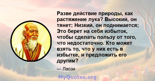 Разве действие природы, как растяжение лука? Высокий, он тянет; Низкий, он поднимается; Это берет на себя избыток, чтобы сделать пользу от того, что недостаточно. Кто может взять то, что у них есть в избытке, и