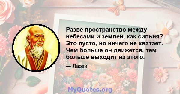 Разве пространство между небесами и землей, как сильня? Это пусто, но ничего не хватает. Чем больше он движется, тем больше выходит из этого.