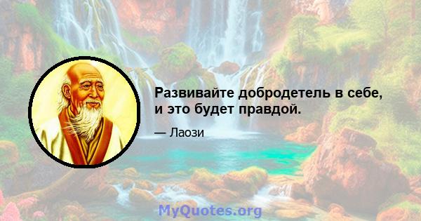 Развивайте добродетель в себе, и это будет правдой.