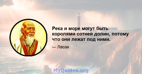 Река и море могут быть королями сотней долин, потому что они лежат под ними.