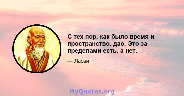 С тех пор, как было время и пространство, дао. Это за пределами есть, а нет.