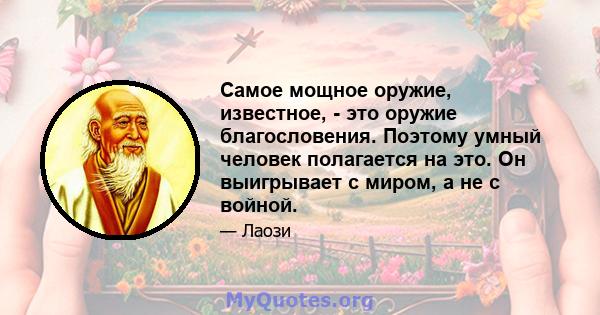 Самое мощное оружие, известное, - это оружие благословения. Поэтому умный человек полагается на это. Он выигрывает с миром, а не с войной.