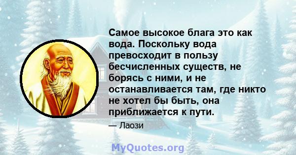 Самое высокое блага это как вода. Поскольку вода превосходит в пользу бесчисленных существ, не борясь с ними, и не останавливается там, где никто не хотел бы быть, она приближается к пути.