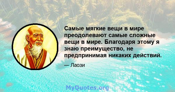 Самые мягкие вещи в мире преодолевают самые сложные вещи в мире. Благодаря этому я знаю преимущество, не предпринимая никаких действий.