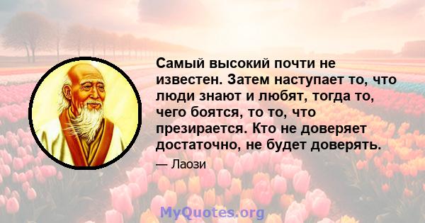 Самый высокий почти не известен. Затем наступает то, что люди знают и любят, тогда то, чего боятся, то то, что презирается. Кто не доверяет достаточно, не будет доверять.