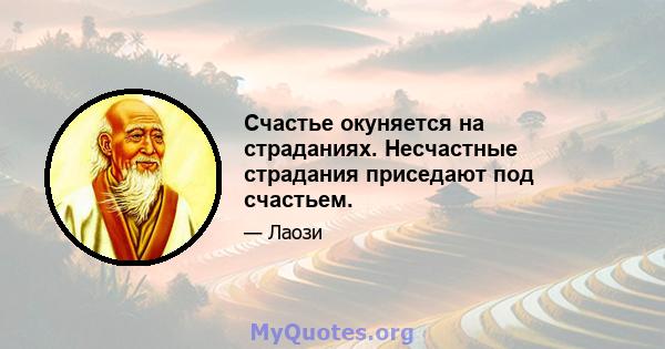 Счастье окуняется на страданиях. Несчастные страдания приседают под счастьем.