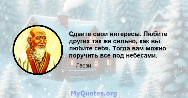 Сдайте свои интересы. Любите других так же сильно, как вы любите себя. Тогда вам можно поручить все под небесами.