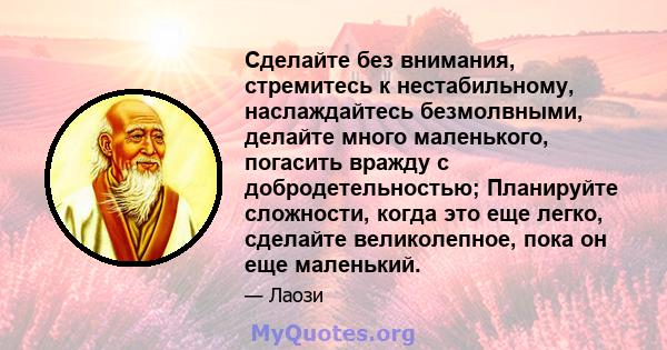 Сделайте без внимания, стремитесь к нестабильному, наслаждайтесь безмолвными, делайте много маленького, погасить вражду с добродетельностью; Планируйте сложности, когда это еще легко, сделайте великолепное, пока он еще