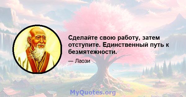 Сделайте свою работу, затем отступите. Единственный путь к безмятежности.