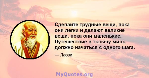 Сделайте трудные вещи, пока они легки и делают великие вещи, пока они маленькие. Путешествие в тысячу миль должно начаться с одного шага.