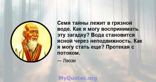 Семя тайны лежит в грязной воде. Как я могу воспринимать эту загадку? Вода становится ясной через неподвижность. Как я могу стать еще? Протекая с потоком.