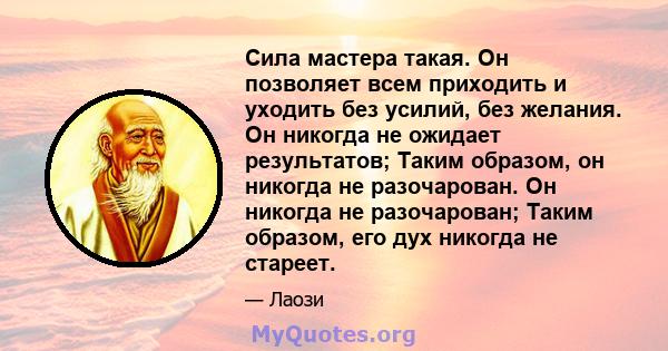 Сила мастера такая. Он позволяет всем приходить и уходить без усилий, без желания. Он никогда не ожидает результатов; Таким образом, он никогда не разочарован. Он никогда не разочарован; Таким образом, его дух никогда