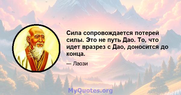 Сила сопровождается потерей силы. Это не путь Дао. То, что идет вразрез с Дао, доносится до конца.