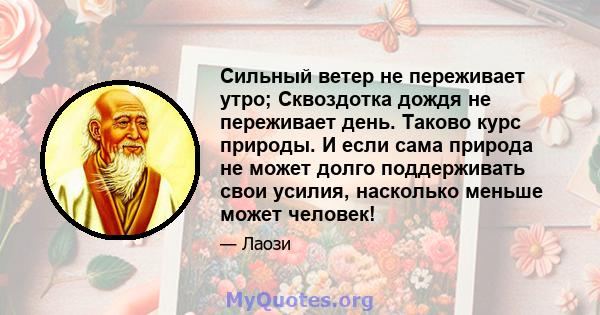 Сильный ветер не переживает утро; Сквоздотка дождя не переживает день. Таково курс природы. И если сама природа не может долго поддерживать свои усилия, насколько меньше может человек!