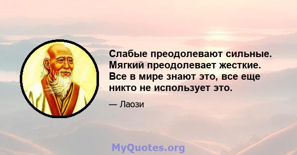 Слабые преодолевают сильные. Мягкий преодолевает жесткие. Все в мире знают это, все еще никто не использует это.