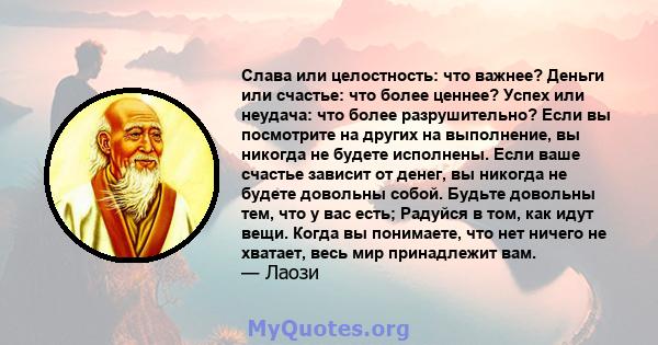 Слава или целостность: что важнее? Деньги или счастье: что более ценнее? Успех или неудача: что более разрушительно? Если вы посмотрите на других на выполнение, вы никогда не будете исполнены. Если ваше счастье зависит