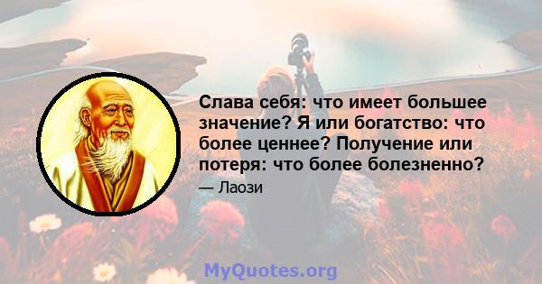 Слава себя: что имеет большее значение? Я или богатство: что более ценнее? Получение или потеря: что более болезненно?